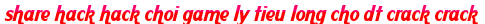 share hack hack choi game ly tieu long cho dt crack crack moi